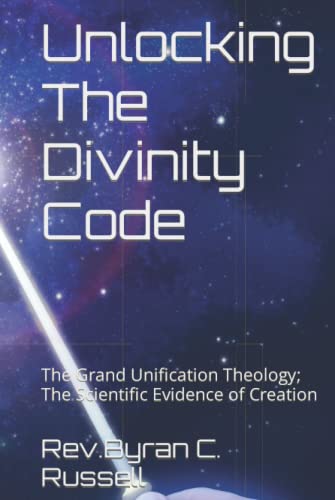 Unlocking The Divinity Code: The Grand Unification Theology; The Scientific Evidence of Creation